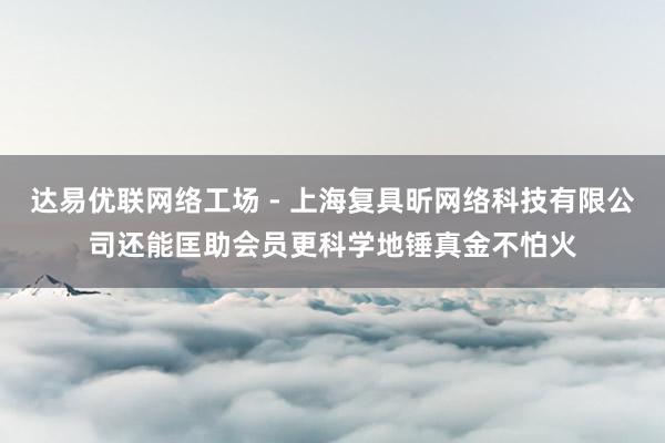 达易优联网络工场 - 上海复具昕网络科技有限公司还能匡助会员更科学地锤真金不怕火