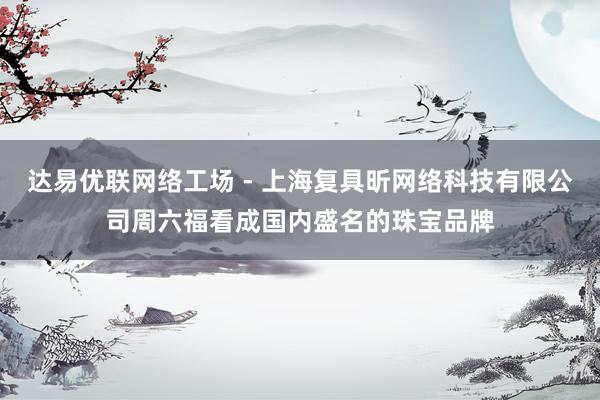 达易优联网络工场 - 上海复具昕网络科技有限公司周六福看成国内盛名的珠宝品牌