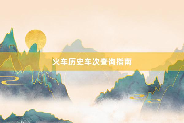 火车历史车次查询指南
