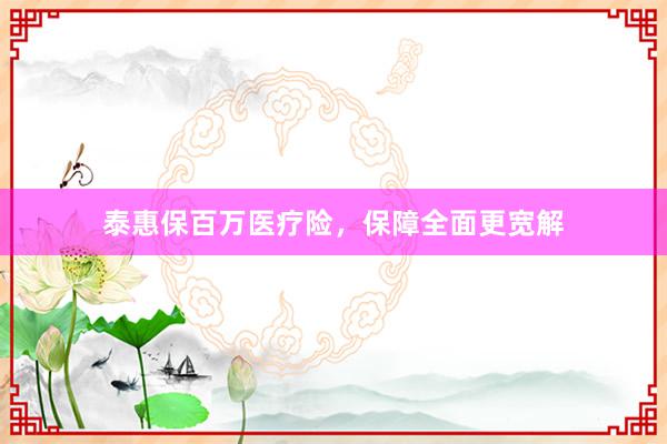 泰惠保百万医疗险，保障全面更宽解
